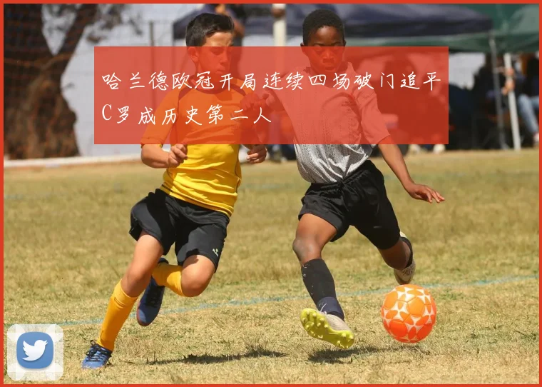 哈兰德欧冠开局连续四场破门追平C罗成历史第二人