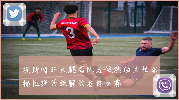 埃斯特旺大腿离队后依然助力帕尔梅拉斯晋级解放者杯决赛