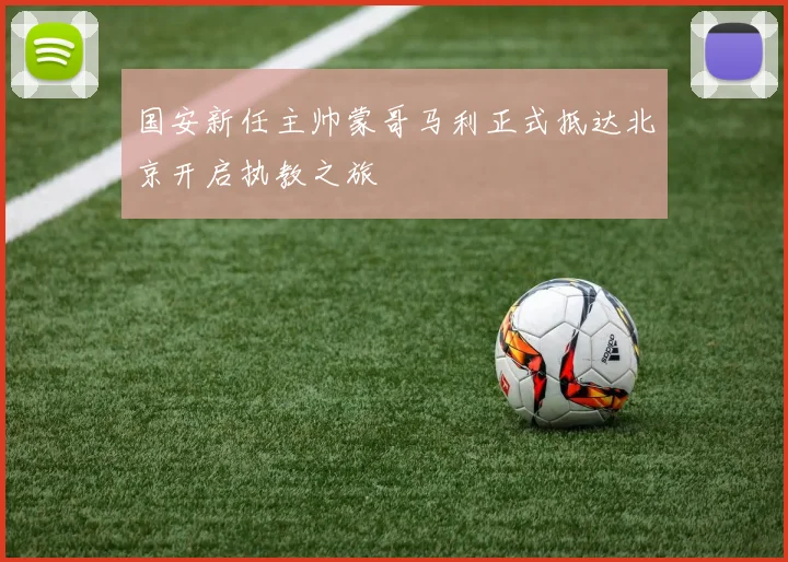 国安新任主帅蒙哥马利正式抵达北京开启执教之旅