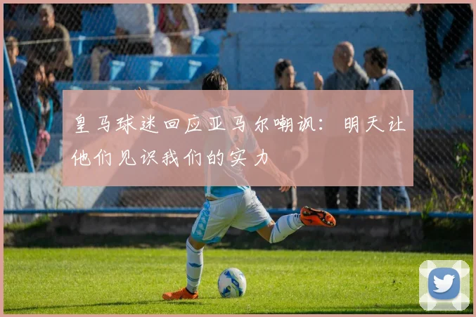 皇马球迷回应亚马尔嘲讽：明天让他们见识我们的实力