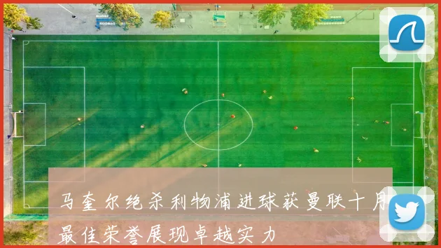 马奎尔绝杀利物浦进球获曼联十月最佳荣誉展现卓越实力