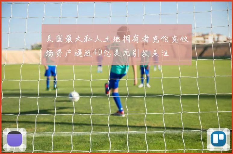 美国最大私人土地拥有者克伦克牧场资产逼近40亿美元引发关注