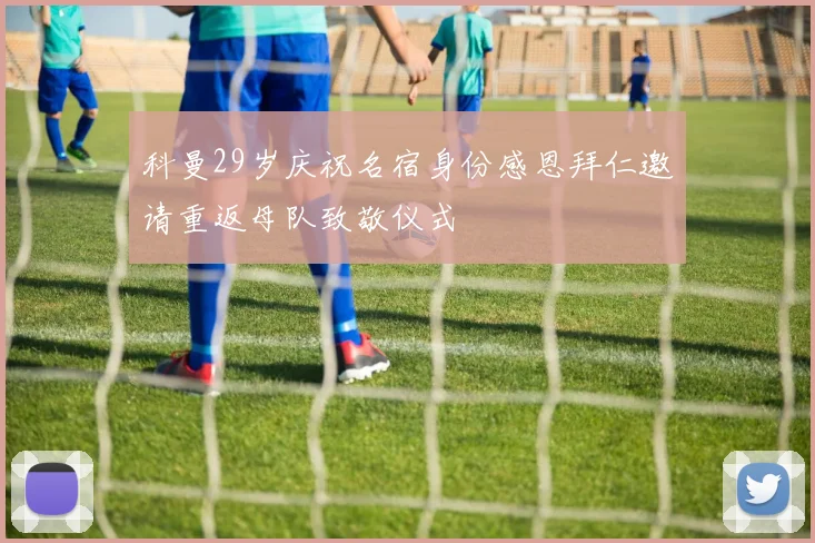 科曼29岁庆祝名宿身份感恩拜仁邀请重返母队致敬仪式