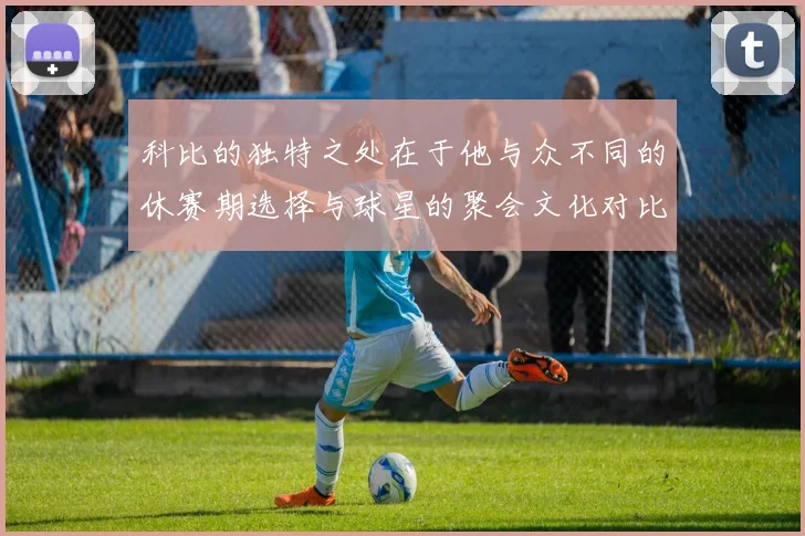科比的独特之处在于他与众不同的休赛期选择与球星的聚会文化对比