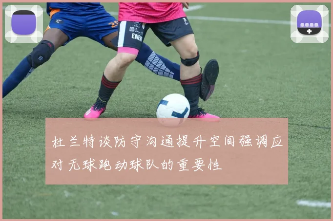 杜兰特谈防守沟通提升空间强调应对无球跑动球队的重要性