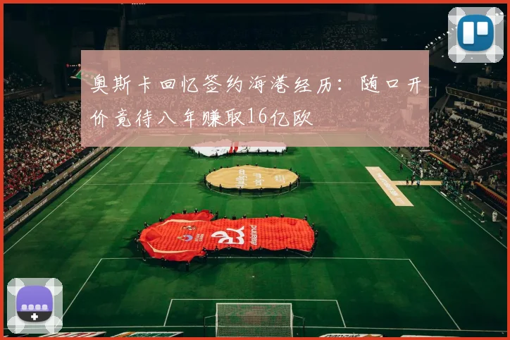 奥斯卡回忆签约海港经历：随口开价竟待八年赚取16亿欧