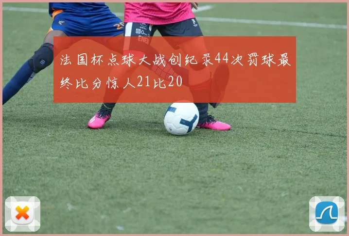 法国杯点球大战创纪录44次罚球最终比分惊人21比20