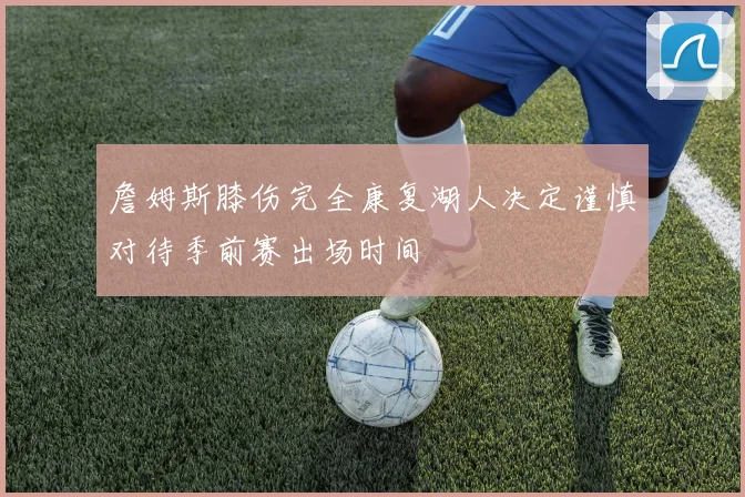 詹姆斯膝伤完全康复湖人决定谨慎对待季前赛出场时间