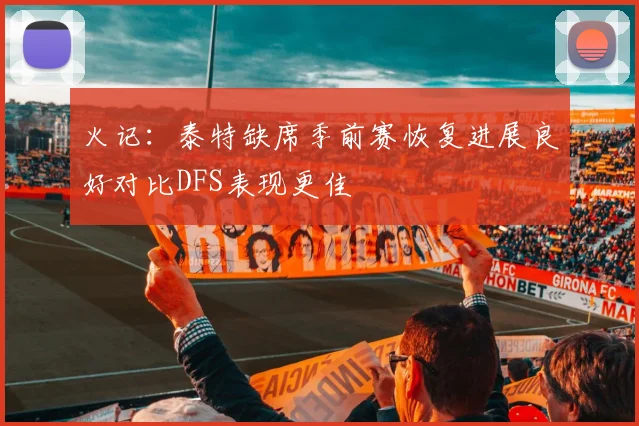 火记：泰特缺席季前赛恢复进展良好对比DFS表现更佳