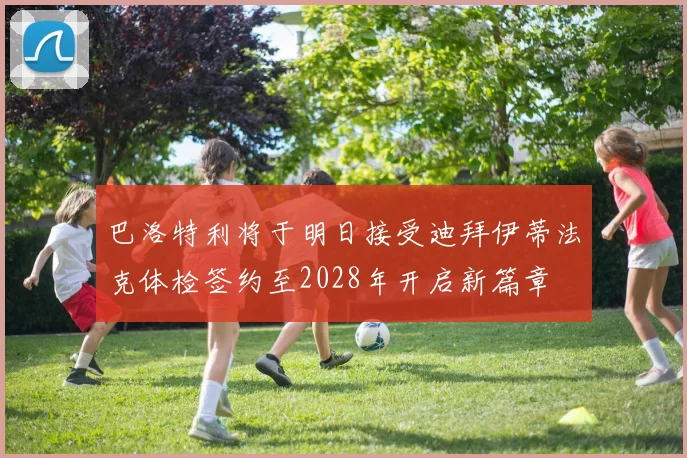 巴洛特利将于明日接受迪拜伊蒂法克体检签约至2028年开启新篇章