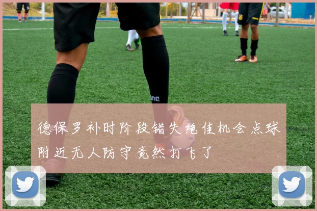 德保罗补时阶段错失绝佳机会点球附近无人防守竟然打飞了