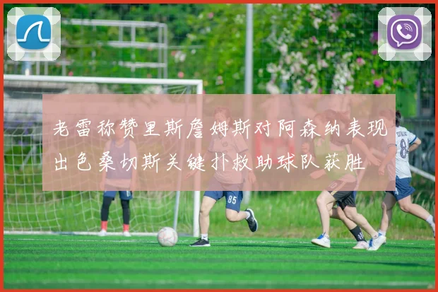 老雷称赞里斯詹姆斯对阿森纳表现出色桑切斯关键扑救助球队获胜