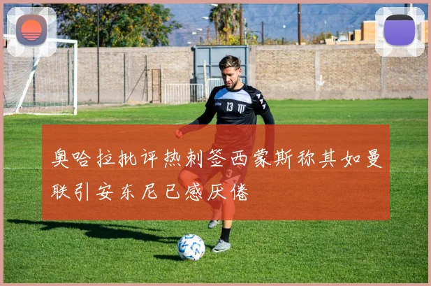 奥哈拉批评热刺签西蒙斯称其如曼联引安东尼已感厌倦