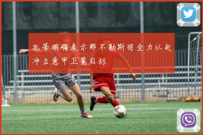 孔蒂明确表示那不勒斯将全力以赴冲击意甲卫冕目标