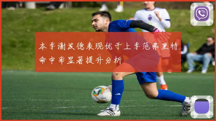 本季谢泼德表现优于上季范弗里特命中率显著提升分析