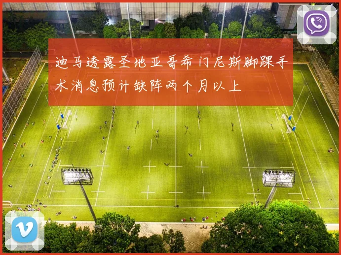迪马透露圣地亚哥希门尼斯脚踝手术消息预计缺阵两个月以上