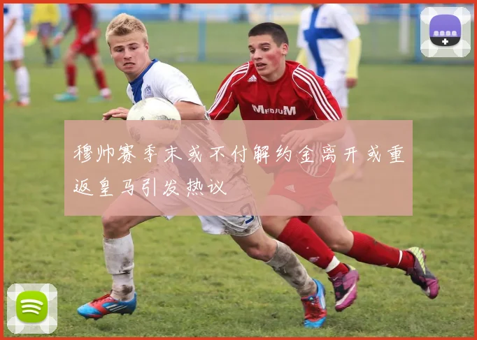 穆帅赛季末或不付解约金离开或重返皇马引发热议