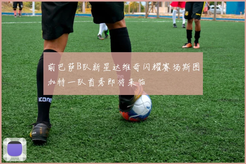 前巴萨B队新星达维奇闪耀赛场斯图加特一队首秀即将来临