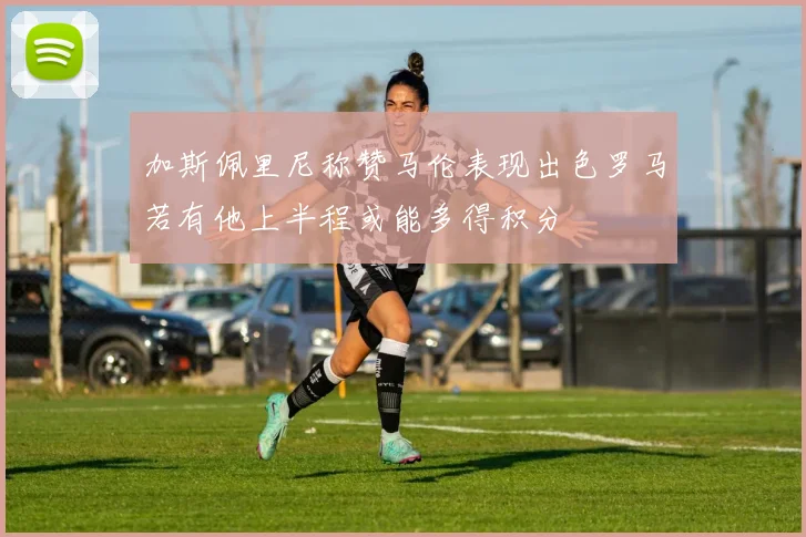 加斯佩里尼称赞马伦表现出色罗马若有他上半程或能多得积分