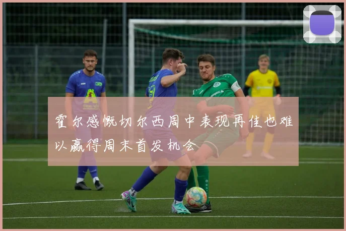 霍尔感慨切尔西周中表现再佳也难以赢得周末首发机会