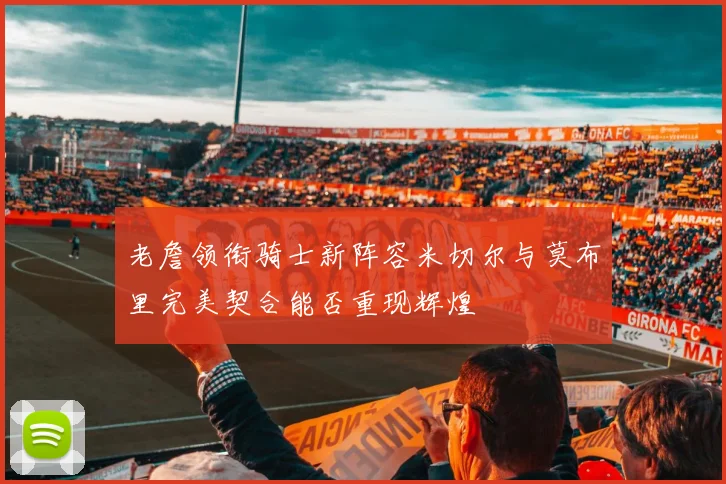 老詹领衔骑士新阵容米切尔与莫布里完美契合能否重现辉煌