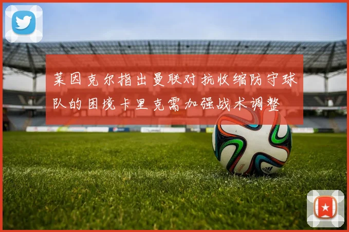 莱因克尔指出曼联对抗收缩防守球队的困境卡里克需加强战术调整