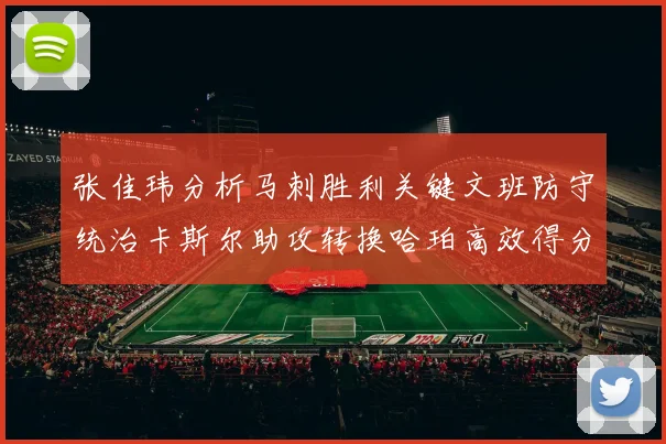 张佳玮分析马刺胜利关键文班防守统治卡斯尔助攻转换哈珀高效得分